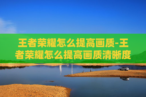 王者荣耀怎么提高画质-王者荣耀怎么提高画质清晰度