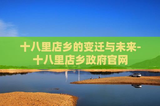 十八里店乡的变迁与未来-十八里店乡政府官网