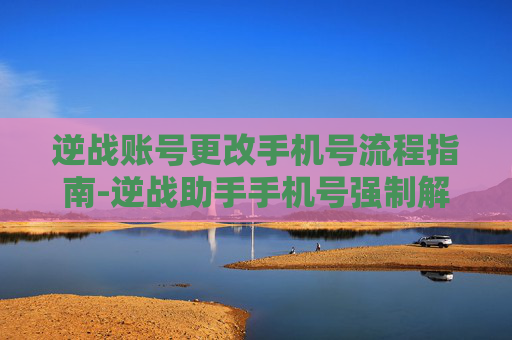 逆战账号更改手机号流程指南-逆战助手手机号强制解绑教程