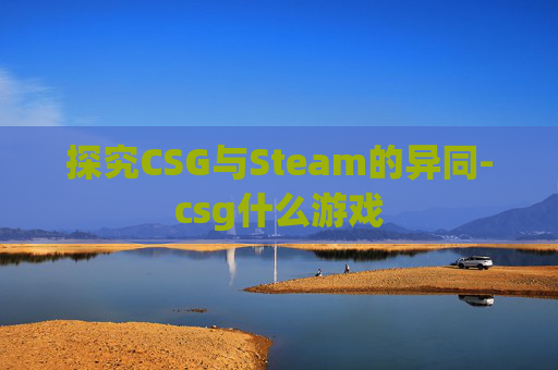 探究CSG与Steam的异同-csg什么游戏 探究CSG与Steam的异同-csg什么游戏