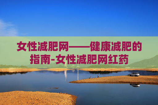女性减肥网——健康减肥的指南-女性减肥网红药