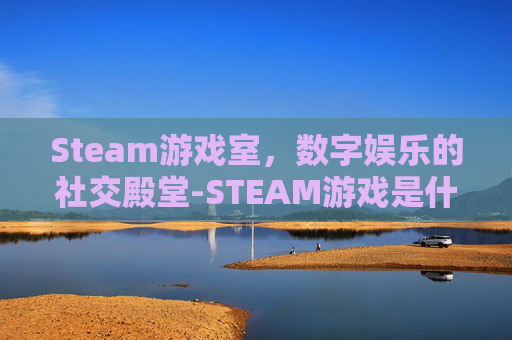 Steam游戏室，数字娱乐的社交殿堂-STEAM游戏是什么意思?