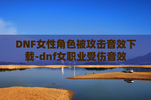 DNF女性角色被攻击音效下载-dnf女职业受伤音效