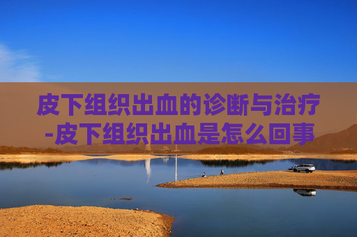 皮下组织出血的诊断与治疗-皮下组织出血是怎么回事