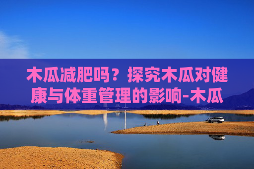木瓜减肥吗？探究木瓜对健康与体重管理的影响-木瓜减肥吗还是增肥