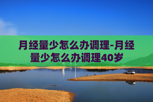 月经量少怎么办调理-月经量少怎么办调理40岁