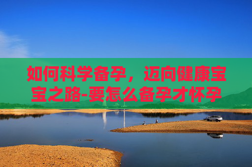 如何科学备孕，迈向健康宝宝之路-要怎么备孕才怀孕宝宝