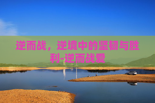 逆而战，逆境中的坚韧与胜利-逆而战爱