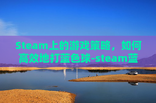 Steam上的游戏策略，如何高效地打蓝色球-steam蓝色星原