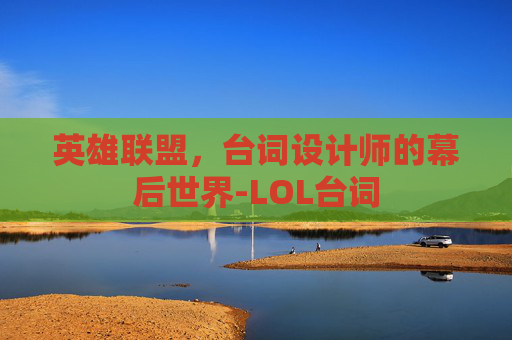 英雄联盟，台词设计师的幕后世界-LOL台词