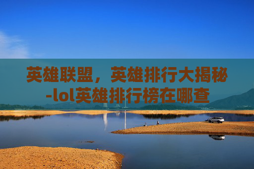 英雄联盟，英雄排行大揭秘-lol英雄排行榜在哪查