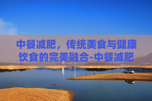 中餐减肥，传统美食与健康饮食的完美融合-中餐减肥食谱大全
