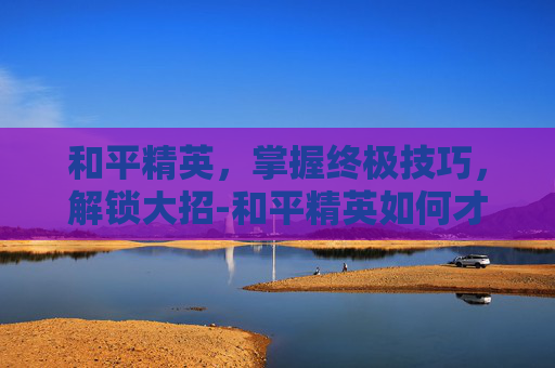 和平精英，掌握终极技巧，解锁大招-和平精英如何才能快速打到人
