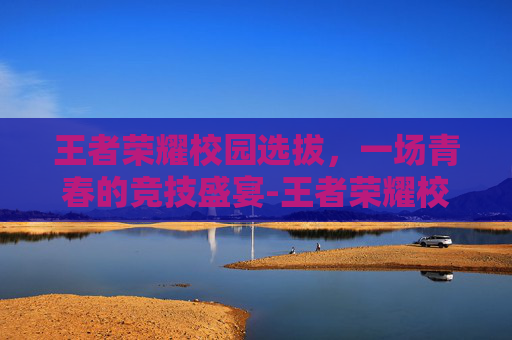 王者荣耀校园选拔，一场青春的竞技盛宴-王者荣耀校园争霸赛