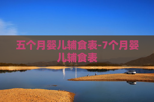 五个月婴儿辅食表-7个月婴儿辅食表