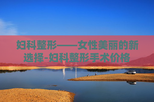 妇科整形——女性美丽的新选择-妇科整形手术价格