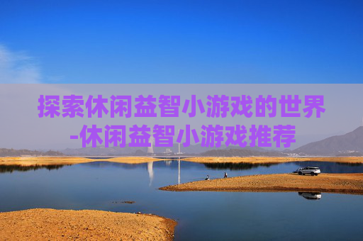 探索休闲益智小游戏的世界-休闲益智小游戏推荐