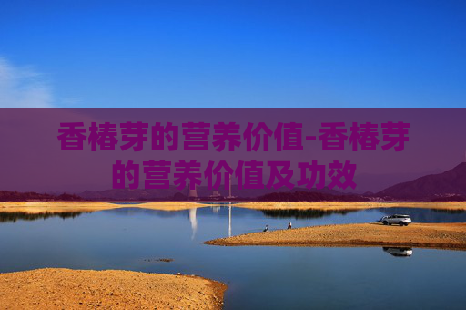 香椿芽的营养价值-香椿芽的营养价值及功效