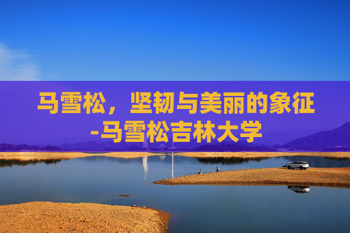 马雪松，坚韧与美丽的象征-马雪松吉林大学