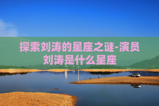 探索刘涛的星座之谜-演员刘涛是什么星座 探索刘涛的星座之谜-演员刘涛是什么星座