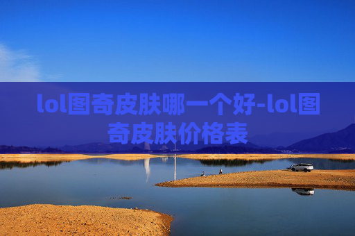lol图奇皮肤哪一个好-lol图奇皮肤价格表