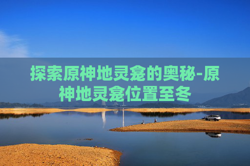 探索原神地灵龛的奥秘-原神地灵龛位置至冬