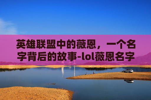 英雄联盟中的薇恩，一个名字背后的故事-lol薇恩名字要古风