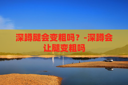 深蹲腿会变粗吗？-深蹲会让腿变粗吗