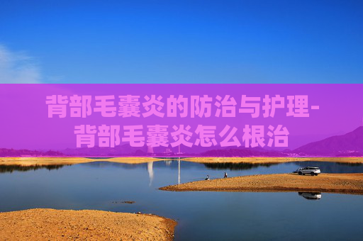背部毛囊炎的防治与护理-背部毛囊炎怎么根治
