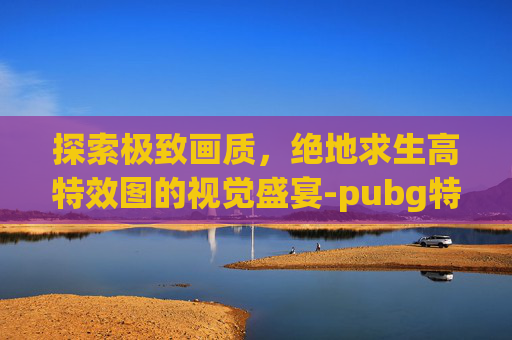 探索极致画质，绝地求生高特效图的视觉盛宴-pubg特效设置