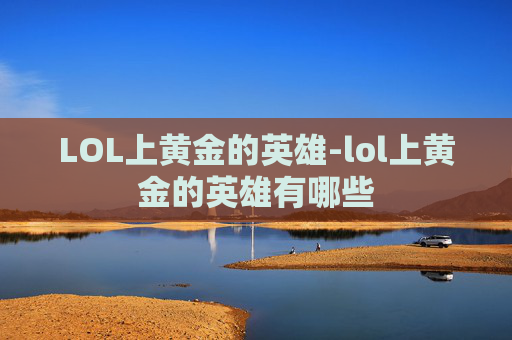 LOL上黄金的英雄-lol上黄金的英雄有哪些