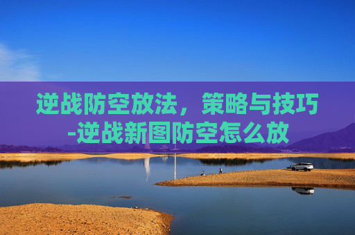 逆战防空放法，策略与技巧-逆战新图防空怎么放