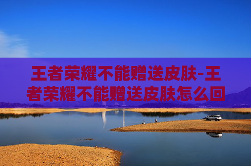 王者荣耀不能赠送皮肤-王者荣耀不能赠送皮肤怎么回事