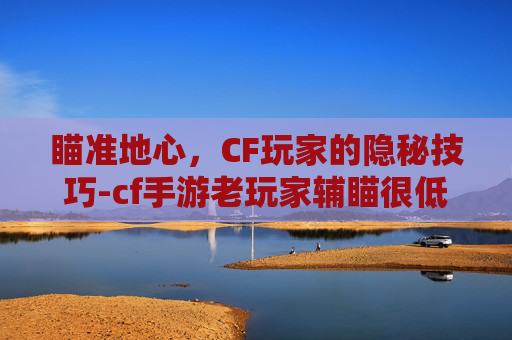 瞄准地心，CF玩家的隐秘技巧-cf手游老玩家辅瞄很低