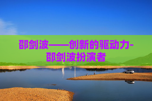 邵剑波——创新的驱动力-邵剑波扮演者