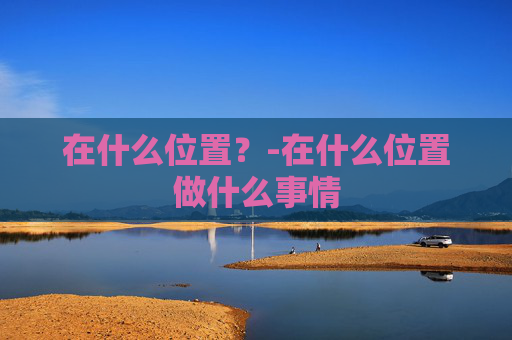 在什么位置？-在什么位置做什么事情