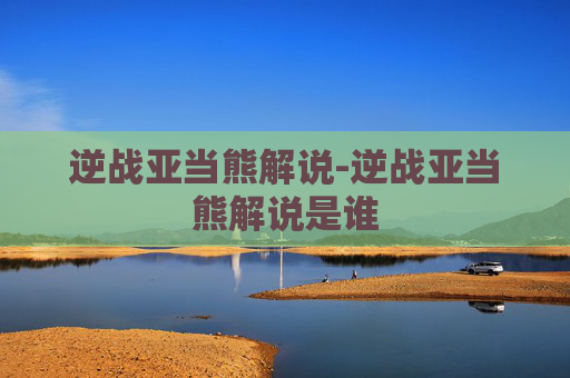 逆战亚当熊解说-逆战亚当熊解说是谁