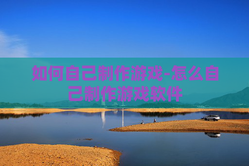 如何自己制作游戏-怎么自己制作游戏软件