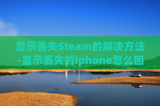 显示丢失Steam的解决方法-显示丢失的iphone怎么回事