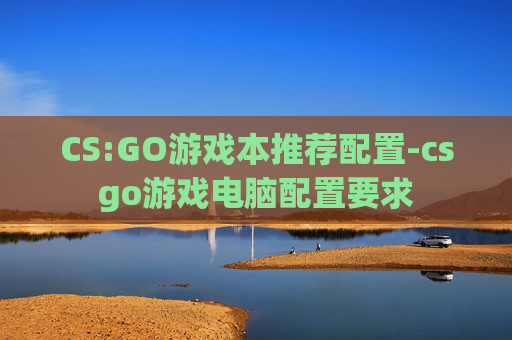 CS:GO游戏本推荐配置-csgo游戏电脑配置要求