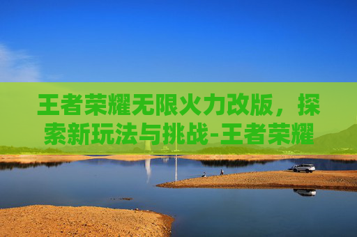 王者荣耀无限火力改版，探索新玩法与挑战-王者荣耀无限火力改版最新消息