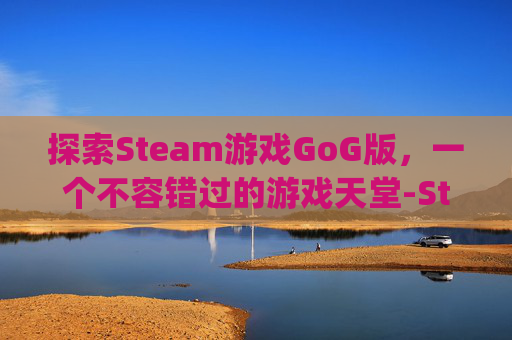 探索Steam游戏GoG版，一个不容错过的游戏天堂-Steam游戏能在gog激活么