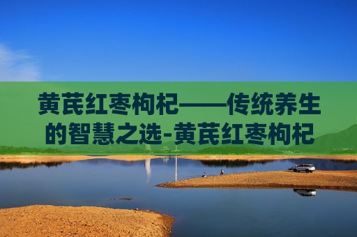 黄芪红枣枸杞——传统养生的智慧之选-黄芪红枣枸杞麦冬功效