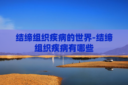 结缔组织疾病的世界-结缔组织疾病有哪些