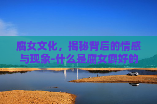 腐女文化，揭秘背后的情感与现象-什么是腐女癖好的表现