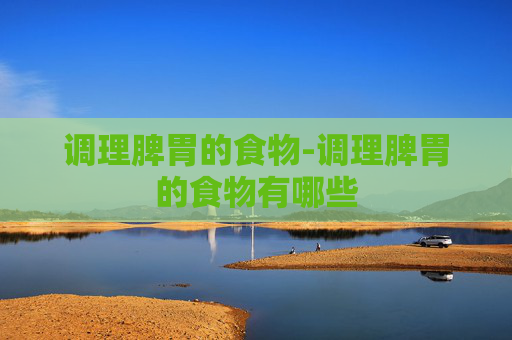 调理脾胃的食物-调理脾胃的食物有哪些