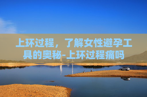 上环过程，了解女性避孕工具的奥秘-上环过程痛吗