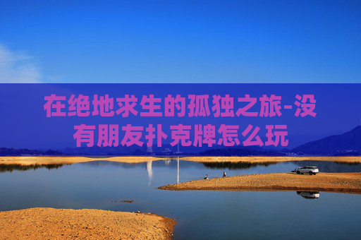 在绝地求生的孤独之旅-没有朋友扑克牌怎么玩