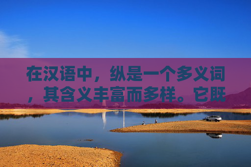 在汉语中,纵是一个多义词,其含义丰富而多样。它既可以表示方向,也可以表示程度,还可以表示时间。本文将深入探讨纵的这些不同含义,并分析其在日常生活和文学创作中的应用。-纵的意思解释 在汉语中,纵是一个多义词,其含义丰富而多样。它既可以表示方向,也可以表示程度,还可以表示时间。本文将深入探讨纵的这些不同含义,并分析其在日常生活和文学创作中的应用。-纵的意思解释