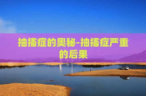 抽搐症的奥秘-抽搐症严重的后果 抽搐症的奥秘-抽搐症严重的后果